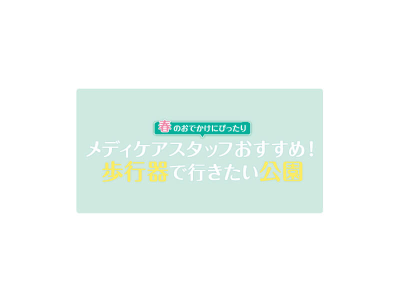 春のおでかけにぴったりメディケアスタッフおすすめ！歩行器で行きたい公園