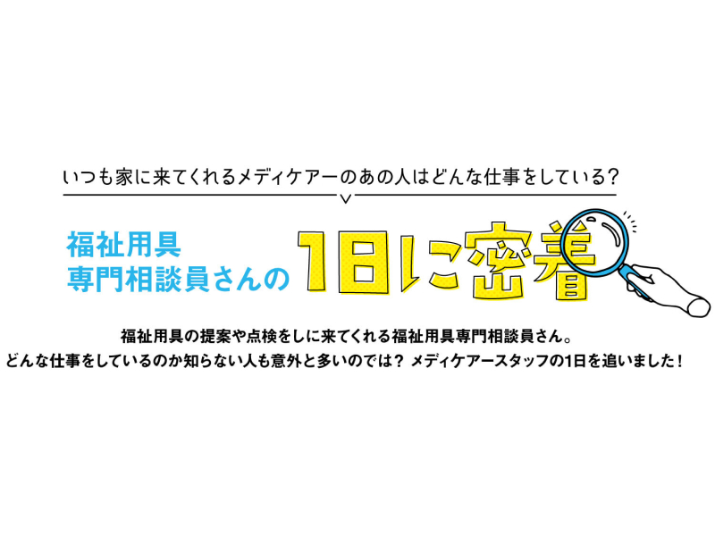 いつも家に来てくれるメディケアーの人はどんな仕事をしている？ 福祉用具専門相談員さんの1日密着！